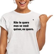 Camiseta feminina não te quero, mas se você quiser, eu quero