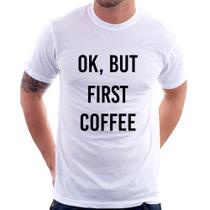 Camiseta OK, but first coffee - Foca na Moda