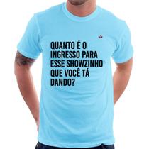 Camiseta Quanto é o ingresso para esse showzinho que você tá dando - Foca na Moda