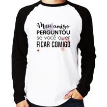 Camiseta Raglan Meu amigo perguntou se você quer ficar comigo Manga Longa - Foca na Moda