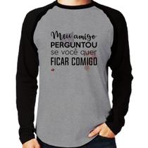 Camiseta Raglan Meu amigo perguntou se você quer ficar comigo Manga Longa - Foca na Moda