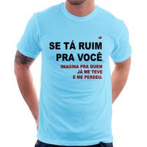 Camiseta Se tá ruim pra você imagina pra quem já me teve e me perdeu - Foca na Moda