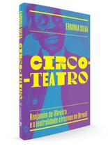 Circo-teatro (Com Capa Variante) - Benjamim De Oliveira e a Teatralidade Circense No Brasil