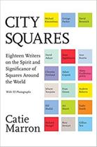 City Squares - Eighteen Writers On The Spirit And Significance Of Squares Around The World