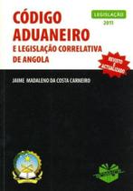 Código Aduaneiro e Legislação Correlativa de Angola: Legislação 2011-Revisto e Actualizado