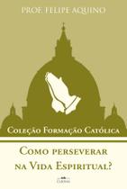 Coleção Formação Católica - Como Perseverar Na Vida Espiritual - Prof. Felipe Aquino Coleção Formação Católica - Como Perseverar Na Vida Espiritual - Prof. Felipe Aquino