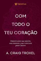 Com Todo O Teu Coração - Orientando Sua Mente, Seus Desejos E Sua Vontade Para Cristo