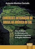 Comércio e Integração do Brasil na América do Sul - Uma avaliação de Alternativas às Limitações Logísticas na Região Ama Comércio e Integração do Brasil na América do Sul - Uma avaliação de Alternativas às Limitações Logísticas na Região Ama
