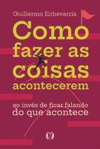 Como Fazer as Coisas Acontecerem: Ao Invés de Ficar Falando do Que Acontece Como Fazer as Coisas Acontecerem: Ao Invés de Ficar Falando do Que Acontece