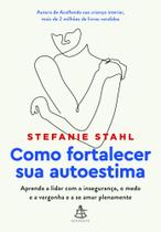 Como fortalecer sua autoestima aprenda a lidar com a insegurança, o medo e a vergonha e a se amar plenamente