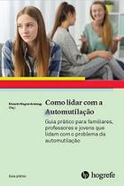 Como Lidar Com A Automutilação: Guia Prático Para Familiares, Professores E Jovens Que Lidam Com O Problema Da Automutil - HOGREFE