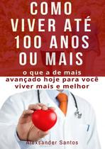 Como viver ate 100 anos ou mais: o que a de mais avancado hoje para voce viver mais e melhor!