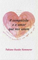 Compaixao e o amor que nos unem, a Compaixao e o amor que nos unem, a