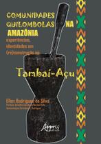 Comunidades Quilombolas Na Amazônia - Experiências, Identidades Em (Re)Construção No Tambaí-Açu Comunidades Quilombolas Na Amazônia - Experiências, Identidades Em (Re)Construção No Tambaí-Açu