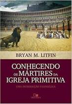 Conhecendo os martires da igreja primitiva - uma introducao evangelica - VIDA NOVA