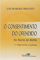 Consentimento Do Ofendido, O - Na Teoria Do Delito Pierangeli, Jose Henrique Consentimento Do Ofendido, O - Na Teoria Do Delito Pierangeli, Jose Henrique
