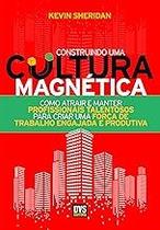 Construindo uma Cultura Magnética: Como atrair e manter profissionais talentosos para criar uma força de trabalho engaja