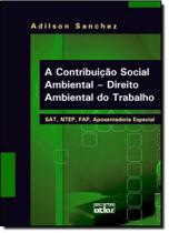 Contribuição Social Ambiental, A: Direito Ambiental do Trabalho, Sat, Ntep, Fap, Aposentadoria Especial