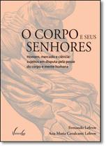 Corpo e Seus Senhores, O: Homem, Mercado e Ciência: Sujeitos em Disputa Pela Posse do Corpo e Mente Humana. - VIEIRA E LENT Corpo e Seus Senhores, O: Homem, Mercado e Ciência: Sujeitos em Disputa Pela Posse do Corpo e Mente Humana. - VIEIRA E LENT