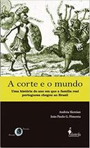 Corte e o mundo, O: Uma história do ano em que a família real portuguesa chegou ao Brasil