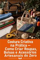 Costura Criativa na Prática Como Criar Roupas, Bolsas e Acessórios Artesanais do Zero Costura Criativa na Prática Como Criar Roupas, Bolsas e Acessórios Artesanais do Zero