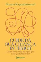 Cuide Da Sua Criança Interior - Como Ser A Mãe Ou O Pai Que Você Gostaria De Ter