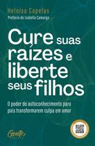 Cure Suas Raízes e Liberte Seus Filhos: o Poder do Autoconhecimento para Pais Transformarem Culpa em