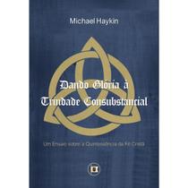 Dando Glória à Trindade Consubstancial: Um Ensaio sobre a Quintessência da Fé Cristã Michael A. G.