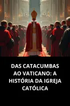 Das Catacumbas Ao Vaticano A História Da Igreja Católica Das Catacumbas Ao Vaticano A História Da Igreja Católica