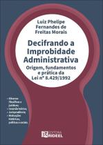 Decifrando a Improbidade Administrativa - Origem, fundamentos e prática da Lei nº 8.429/1992 Decifrando a Improbidade Administrativa - Origem, fundamentos e prática da Lei nº 8.429/1992