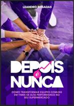 Depois É Nunca - Como Transformar Equipes Comuns Em Times de Alta Performance No Seu Supermercado Depois É Nunca - Como Transformar Equipes Comuns Em Times de Alta Performance No Seu Supermercado