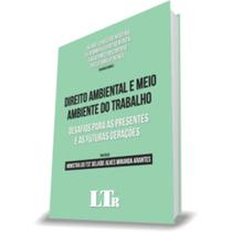 Direito Ambiental e Meio Ambiente do Trabalho: Desafios para as Presentes e as Futuras Gerações - LTR