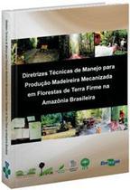 Diretrizes Técnicas de Manejo Para Produção Madeireira Mecanizada em Florestas de Terra Firme na Amazônia Brasileira