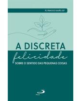 Discreta Felicidade, A: sobre o Sentido das Pequenas Coisas