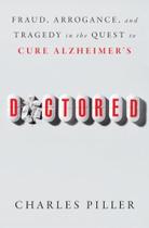 Doctored: Fraud, Arrogance, And Tragedy In The Quest To Cure Alzheimer's Doctored: Fraud, Arrogance, And Tragedy In The Quest To Cure Alzheimer's
