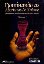 Dominando as Aberturas de Xadrez - Vol. I - Desvendando os Mistérios das Aberturas do Xadrez Moderno