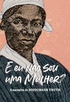 E Eu Não Sou Uma Mulher - A Narrativa de Sojourner Truth E Eu Não Sou Uma Mulher - A Narrativa de Sojourner Truth