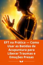 EFT na Prática Como Usar as Batidas de Acupuntura para Liberar Traumas e Emoções Presas