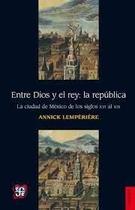 Entre Dios Y El Rey La República La Ciudad De México De Los Siglo Xvi Al Xix - Fondo de Cultura Económica
