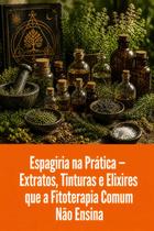 Espagiria na Prática Extratos, Tinturas e Elixires que a Fitoterapia Comum Não Ensina Espagiria na Prática Extratos, Tinturas e Elixires que a Fitoterapia Comum Não Ensina