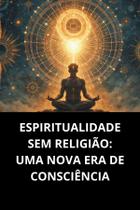 Espiritualidade Sem Religião Uma Nova Era De Consciência Espiritualidade Sem Religião Uma Nova Era De Consciência