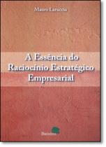 Essência do Raciocínio Estratégico Empresarial, A Essência do Raciocínio Estratégico Empresarial, A