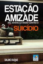 Estacao da amizade: dez jovens lutando contra o suicidio - Editora Do Conhecimento Estacao da amizade: dez jovens lutando contra o suicidio - Editora Do Conhecimento