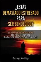 Estás Demasiado Estresado Para Ser Bendecido: 21 Maneras Prácticas de Posicionarte para ser Bendecido por Dios
