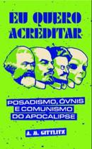 Eu Quero Acreditar: Posadismo, Óvnis e Comunismo do Apocalipse Eu Quero Acreditar: Posadismo, Óvnis e Comunismo do Apocalipse