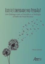 Existe Liberdade no Perdão Um Diálogo com a Filosofia e a Teologia a Partir de Paul Ricoeur - Editora Appris