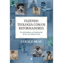 Fazendo Teologia com os Reformadores Gerald Bray