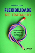 Flexibilidade No Trabalho: Como Motivar Sua Equipe e Impulsionar Seu Negócio - UBOOK