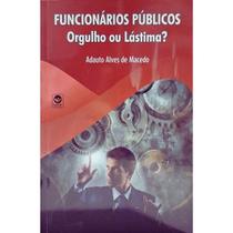 Funcionários Públicos: Orgulho ou Lástima Adauto Alves Macedo