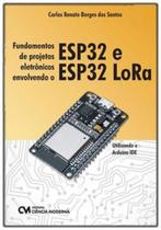 Fundamentos de projetos eletrônicos envolvendo o ESP32 e ESP32 LoRa : Utilizando o Arduino IDE - CIENCIA MODERNA